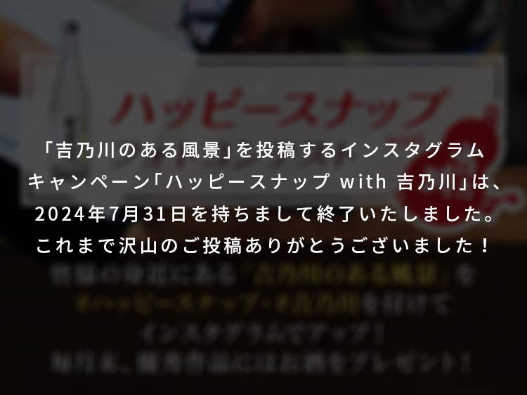 「吉乃川のある風景」を投稿するインスタグラムキャンペーン「ハッピースナップ with 吉乃川」は、2024年7月31日を持ちまして終了いたしました。これまで沢山のご投稿ありがとうございました！